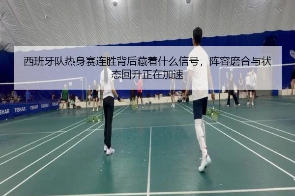 西班牙队热身赛连胜背后藏着什么信号，阵容磨合与状态回升正在加速