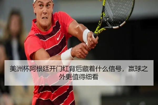 美洲杯阿根廷开门红背后藏着什么信号，赢球之外更值得细看